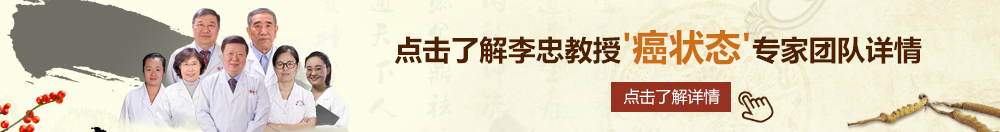 野外操骚逼北京御方堂李忠教授“癌状态”专家团队详细信息